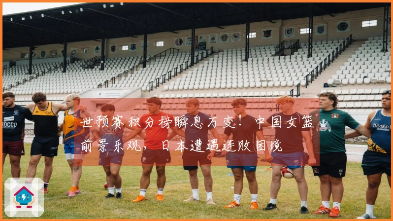 世预赛积分榜瞬息万变！中国女篮前景乐观，日本遭遇连败困境