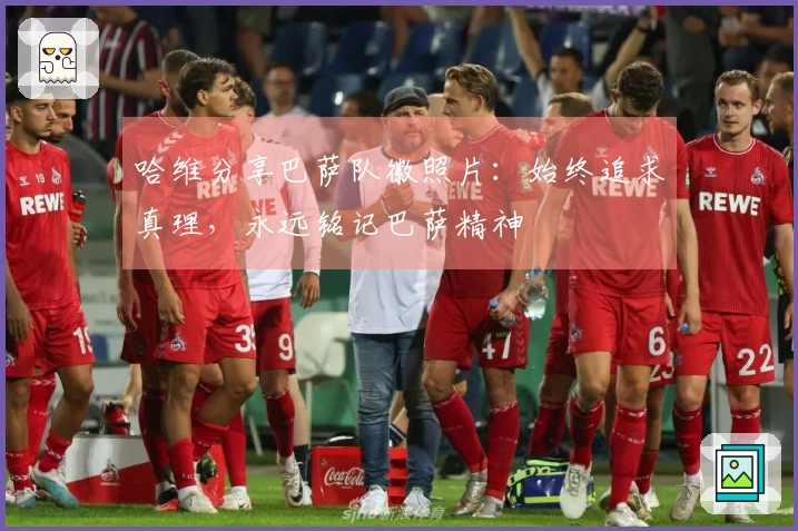 哈维分享巴萨队徽照片：始终追求真理，永远铭记巴萨精神