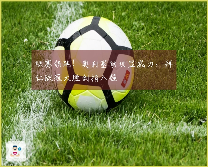 联赛领跑!奥利塞助攻显威力,拜仁欧冠大胜剑指八强