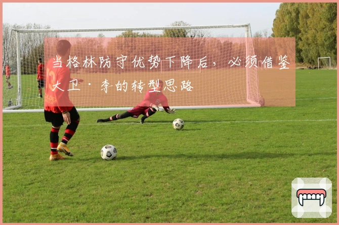 当格林防守优势下降后，必须借鉴大卫·李的转型思路