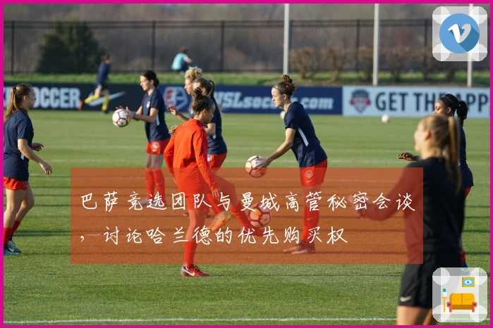 巴萨竞选团队与曼城高管秘密会谈，讨论哈兰德的优先购买权