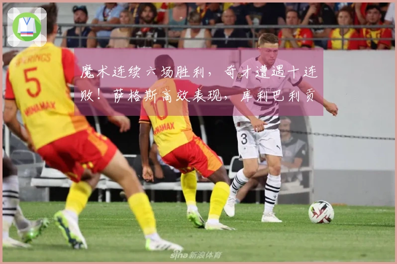 魔术连续六场胜利，奇才遭遇十连败！萨格斯高效表现，库利巴利贡献三双数据。