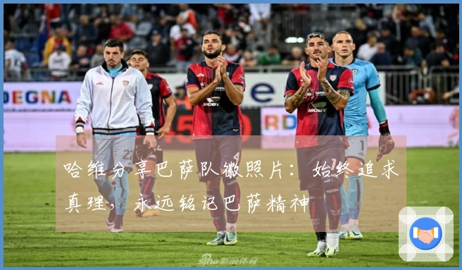 哈维分享巴萨队徽照片：始终追求真理，永远铭记巴萨精神