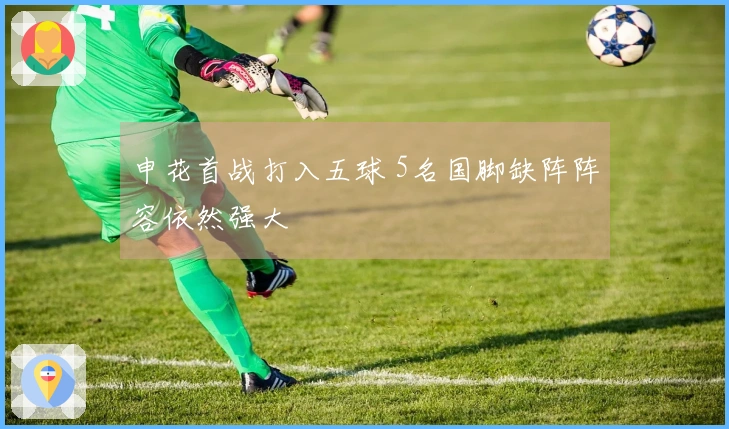 申花首战打入五球 5名国脚缺阵阵容依然强大