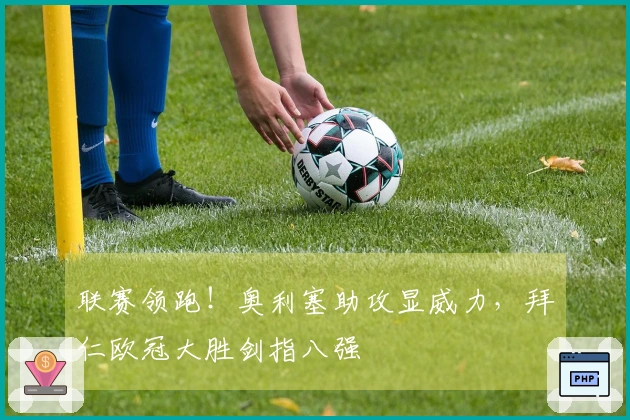 联赛领跑！奥利塞助攻显威力，拜仁欧冠大胜剑指八强
