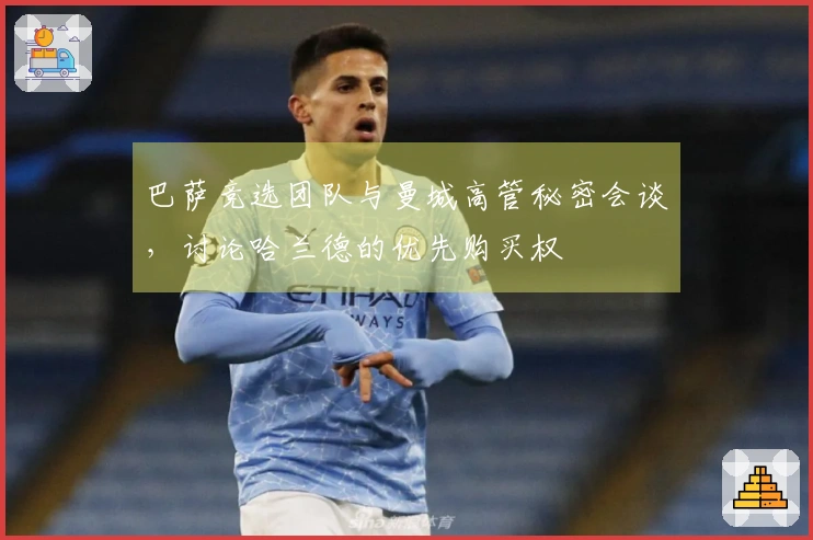 巴萨竞选团队与曼城高管秘密会谈，讨论哈兰德的优先购买权