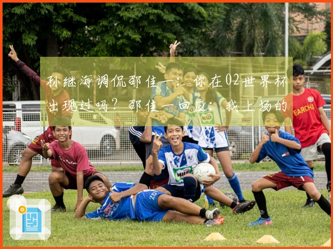 孙继海调侃邵佳一：你在02世界杯出现过吗？邵佳一回应：我上场的次数比你多。