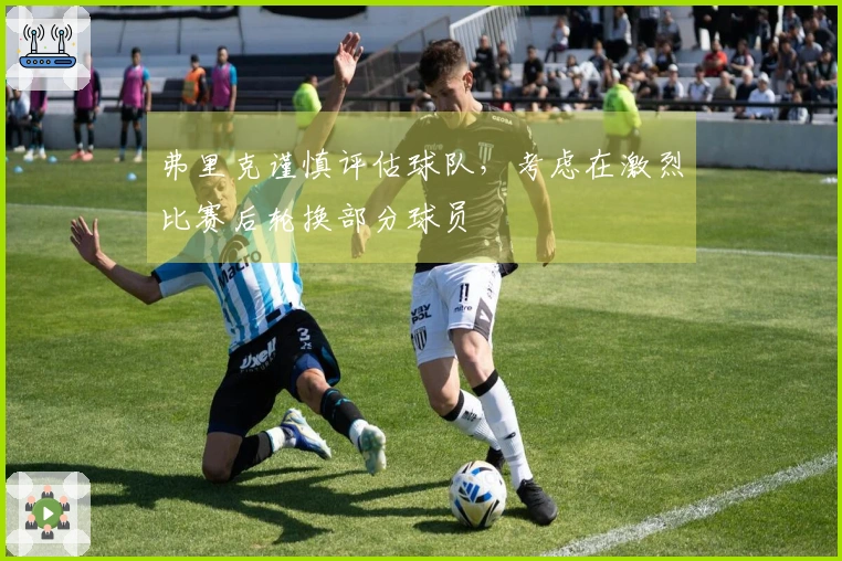 弗里克谨慎评估球队，考虑在激烈比赛后轮换部分球员
