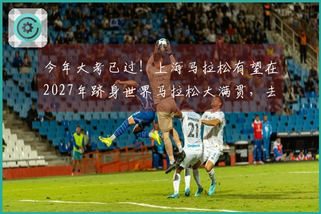 今年大考已过！上海马拉松有望在2027年跻身世界马拉松大满贯，去年已进入全球马拉松前十。