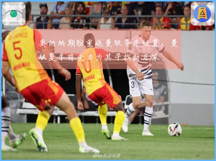 奥纳纳期盼重返曼联争夺位置，曼联夏季将全力为其寻找新东家