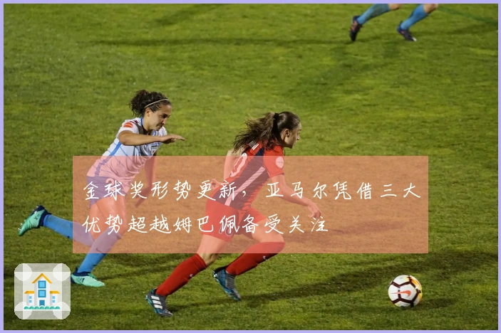 金球奖形势更新，亚马尔凭借三大优势超越姆巴佩备受关注