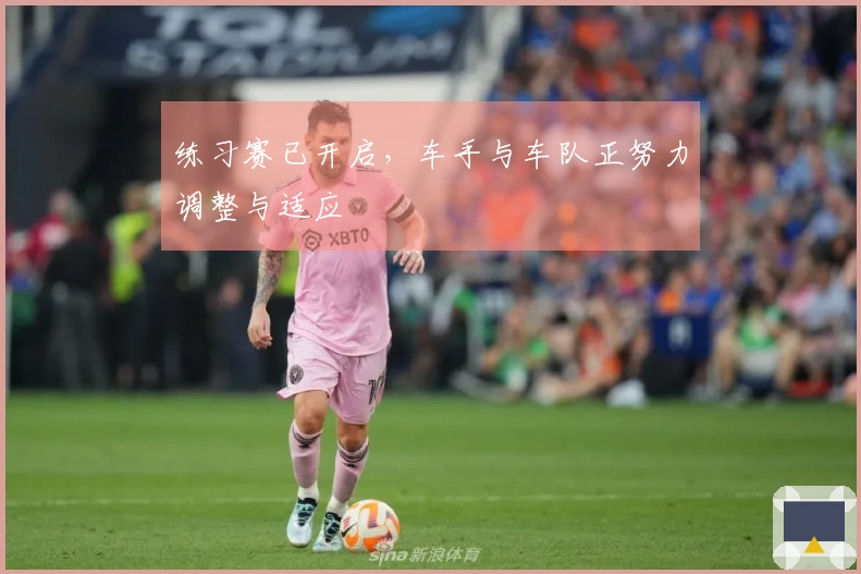 练习赛已开启，车手与车队正努力调整与适应