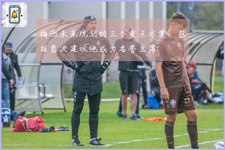 梅西未来规划的三个重点方案，包括首次建议他成为名誉主席