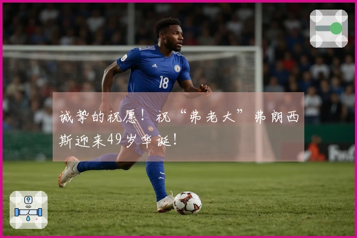 诚挚的祝愿！祝“弗老大”弗朗西斯迎来49岁华诞！