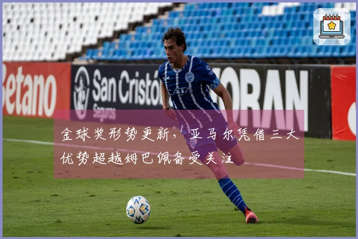 金球奖形势更新，亚马尔凭借三大优势超越姆巴佩备受关注