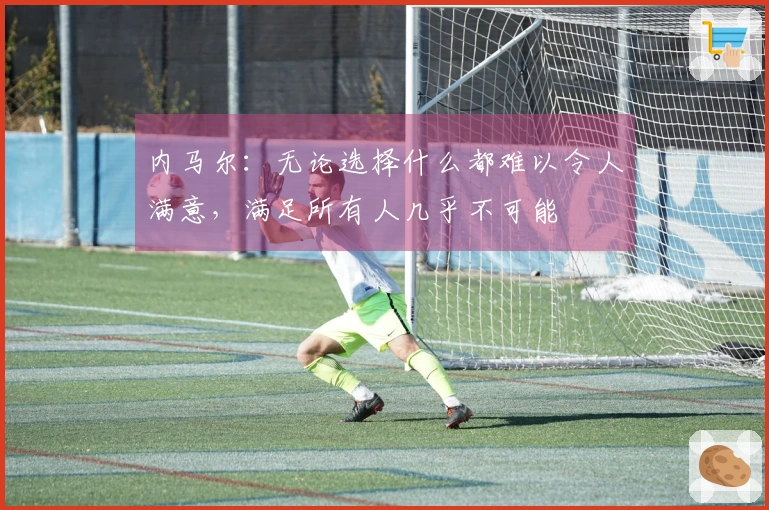 内马尔：无论选择什么都难以令人满意，满足所有人几乎不可能
