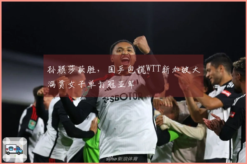 孙颖莎获胜，国乒包揽WTT新加坡大满贯女子单打冠亚军