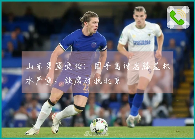 山东男篮受挫：国手高诗岩膝盖积水严重，缺席对抗北京