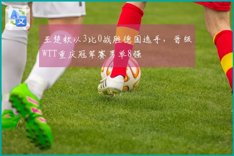 王楚钦以3比0战胜德国选手，晋级WTT重庆冠军赛男单8强
