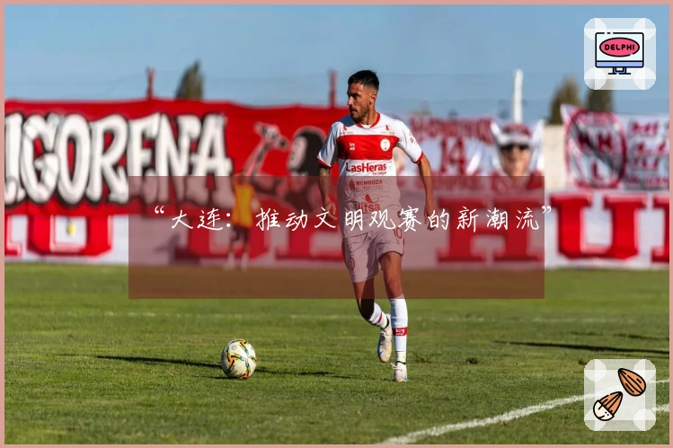 “大连：推动文明观赛的新潮流”