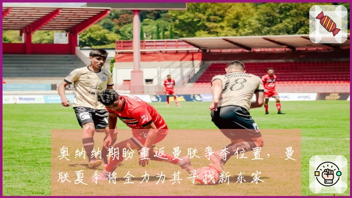 奥纳纳期盼重返曼联争夺位置，曼联夏季将全力为其寻找新东家